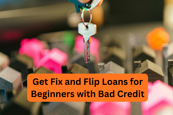 How to Get Fix and Flip Loans for Beginners with Bad Credit?