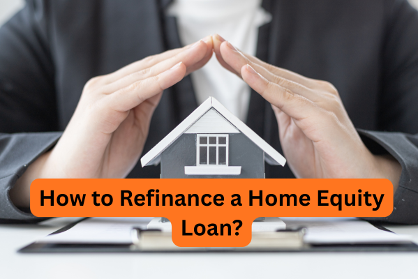 How to Refinance a Home Equity Loan?